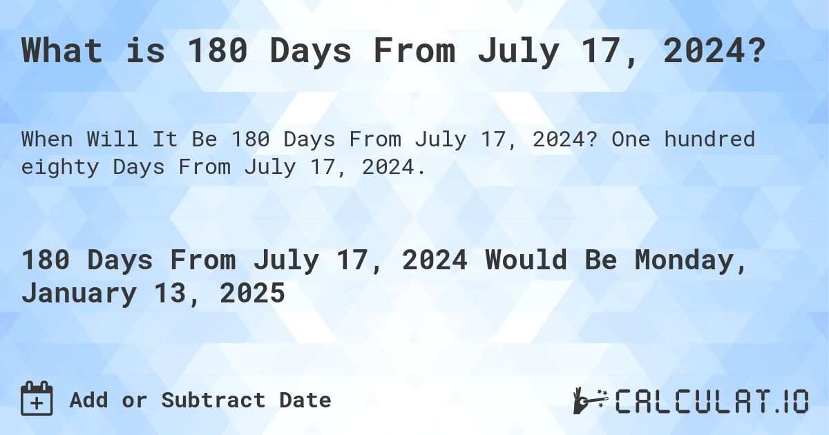 What is 180 Days From July 17, 2024?. One hundred eighty Days From July 17, 2024.