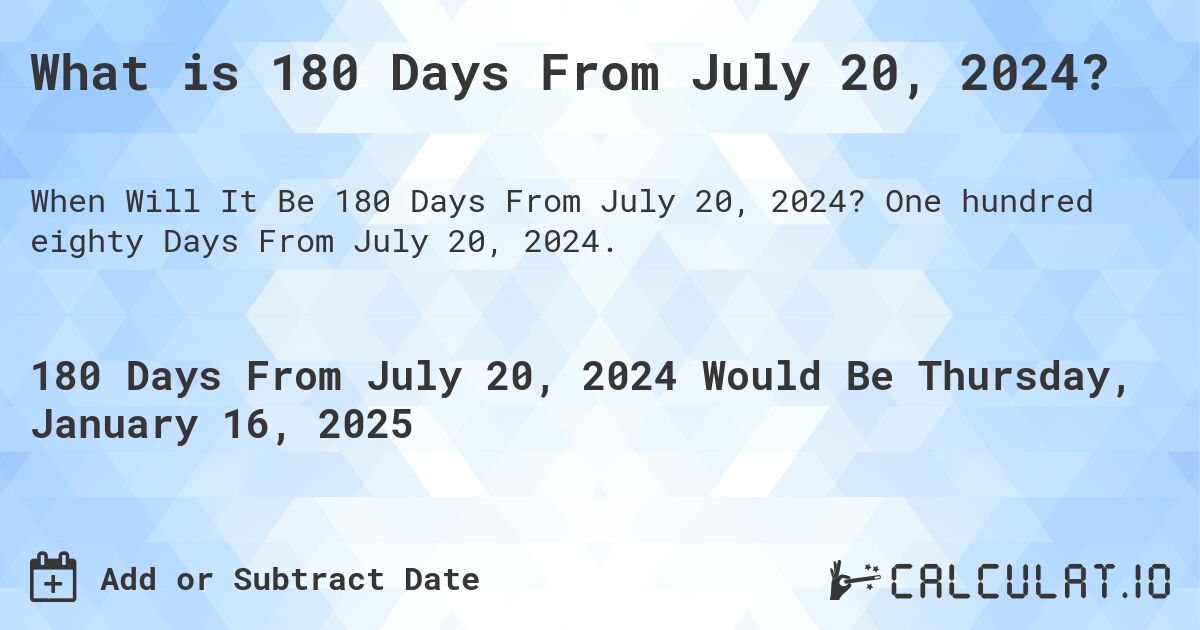 What is 180 Days From July 20, 2024?. One hundred eighty Days From July 20, 2024.