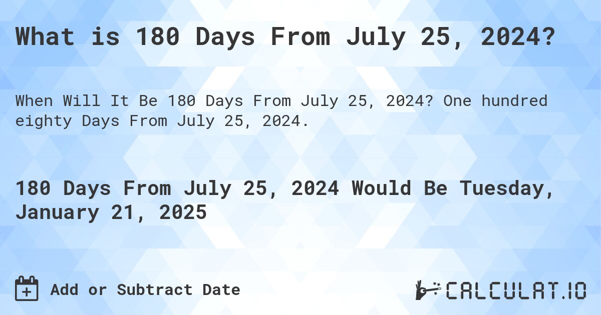 What is 180 Days From July 25, 2024?. One hundred eighty Days From July 25, 2024.