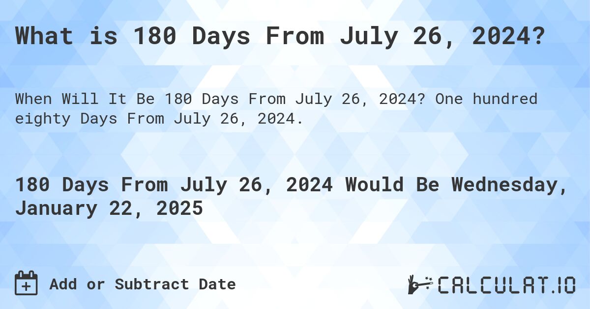 What is 180 Days From July 26, 2024?. One hundred eighty Days From July 26, 2024.