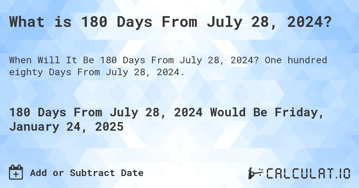 What is 180 Days From July 28, 2024?. One hundred eighty Days From July 28, 2024.