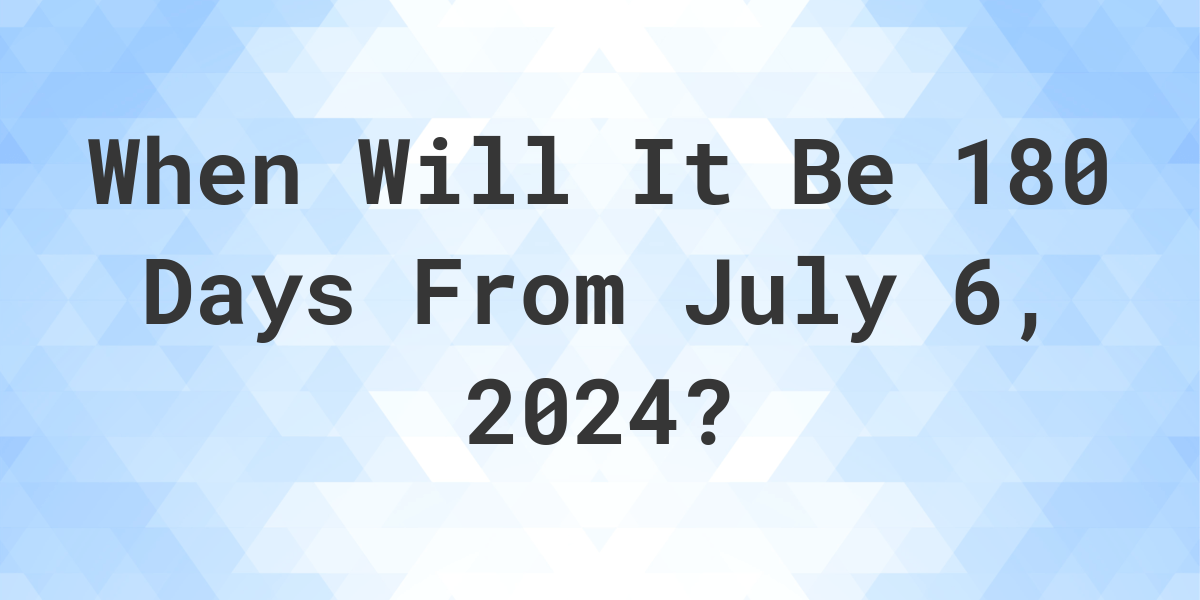 What is 180 Days From July 6, 2024? Calculatio