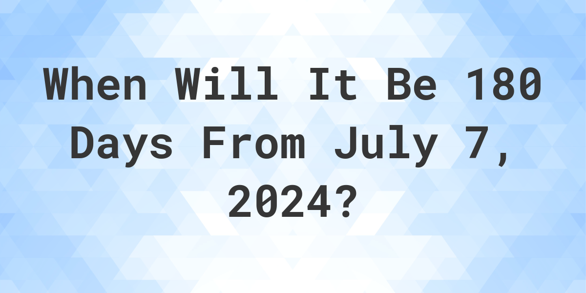 What is 180 Days From July 7, 2024? Calculatio