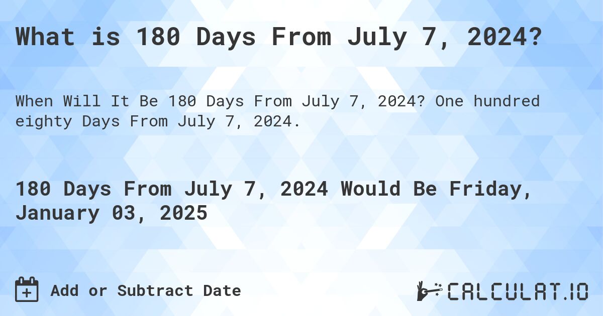 What is 180 Days From July 7, 2024?. One hundred eighty Days From July 7, 2024.