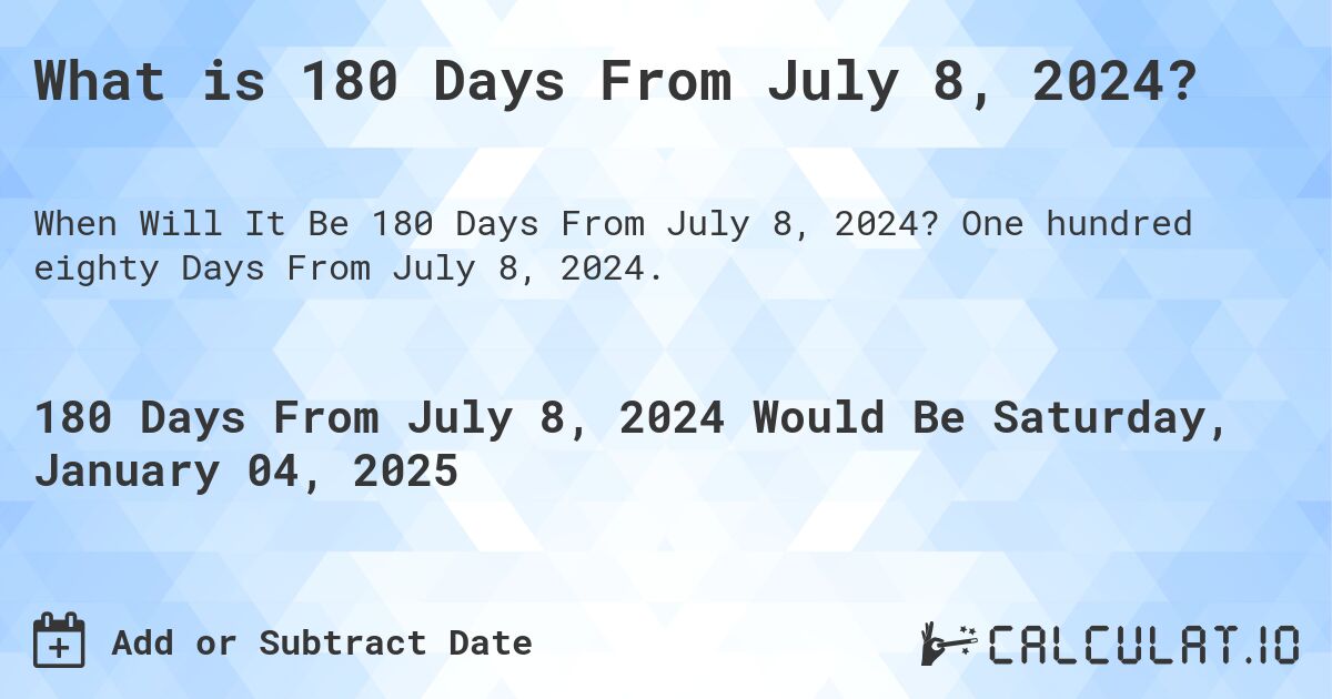 What is 180 Days From July 8, 2024?. One hundred eighty Days From July 8, 2024.