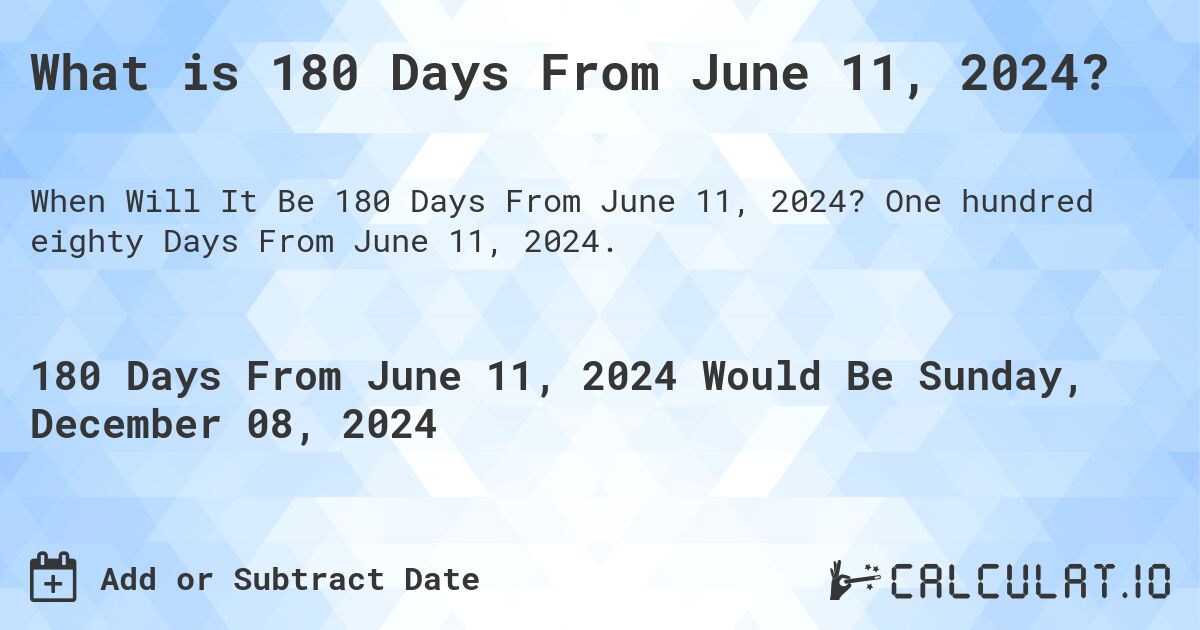 What is 180 Days From June 11, 2024?. One hundred eighty Days From June 11, 2024.