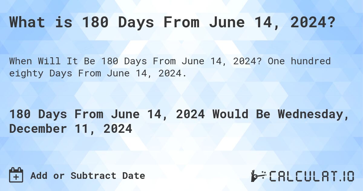 What is 180 Days From June 14, 2024?. One hundred eighty Days From June 14, 2024.