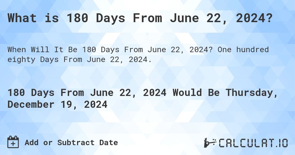 What is 180 Days From June 22, 2024?. One hundred eighty Days From June 22, 2024.