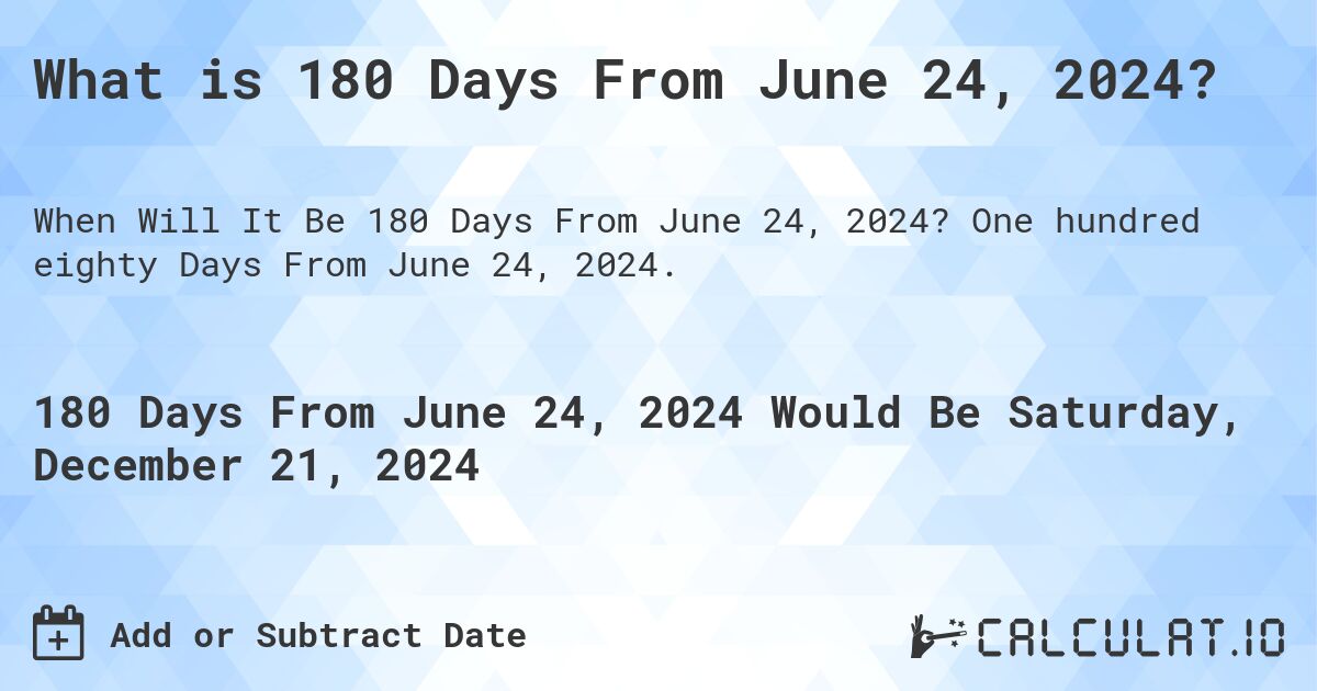 What is 180 Days From June 24, 2024?. One hundred eighty Days From June 24, 2024.