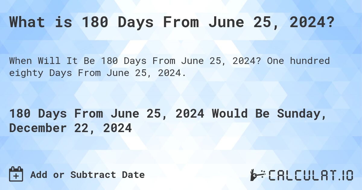 What is 180 Days From June 25, 2024?. One hundred eighty Days From June 25, 2024.