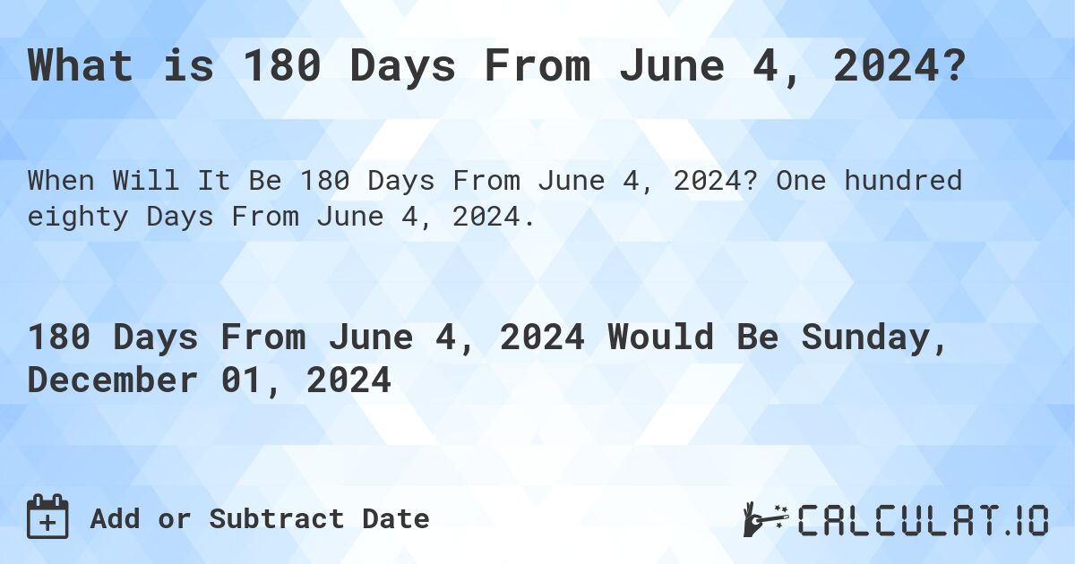 What is 180 Days From June 4, 2024?. One hundred eighty Days From June 4, 2024.