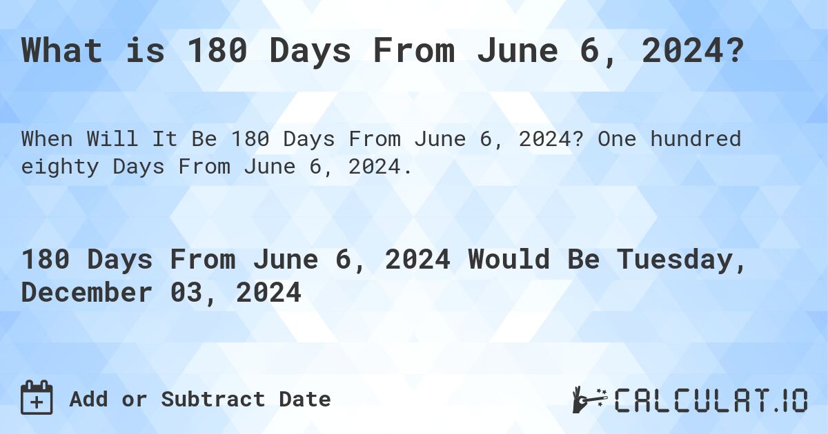 What is 180 Days From June 6, 2024?. One hundred eighty Days From June 6, 2024.