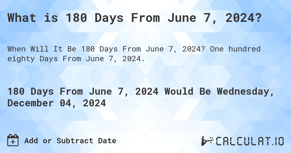 What is 180 Days From June 7, 2024?. One hundred eighty Days From June 7, 2024.