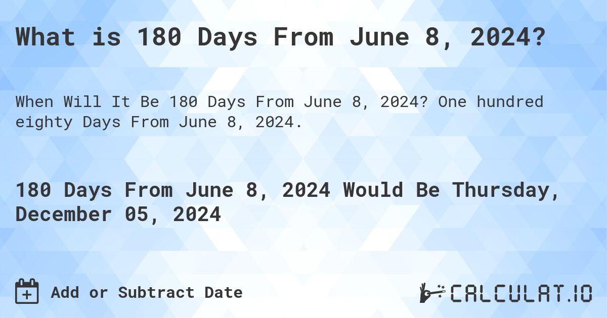 What is 180 Days From June 8, 2024?. One hundred eighty Days From June 8, 2024.