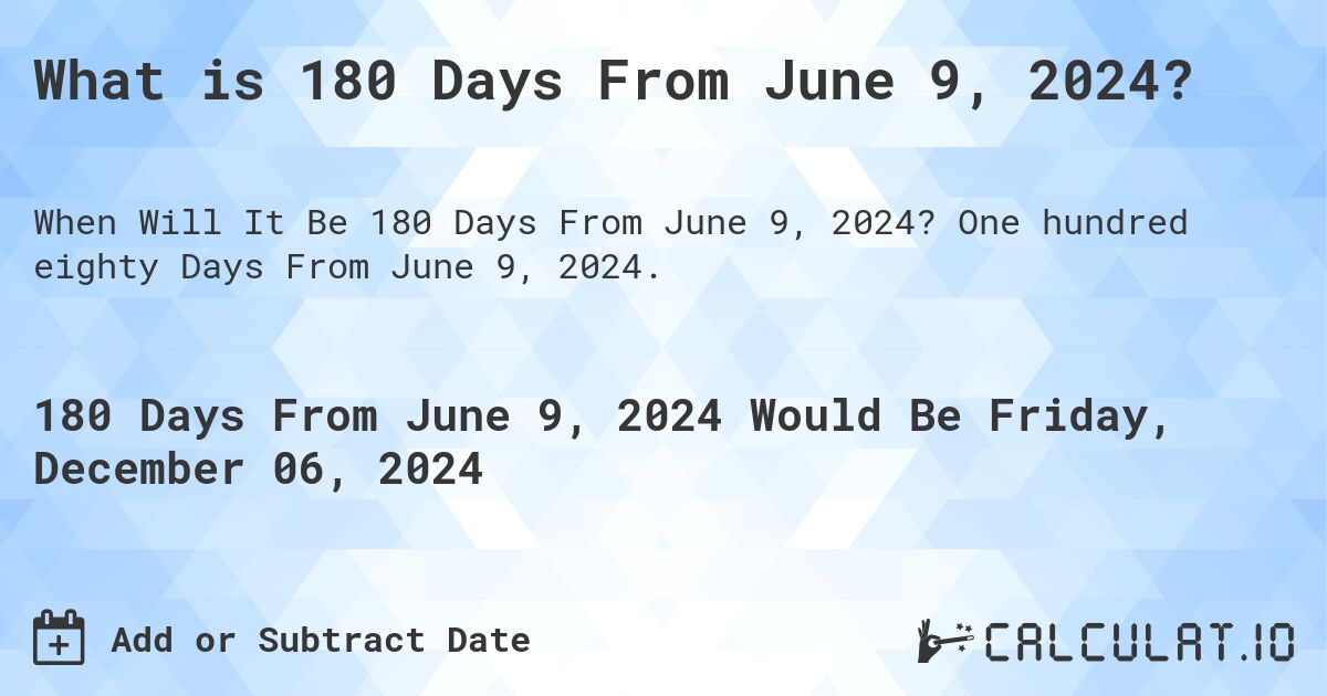 What is 180 Days From June 9, 2024?. One hundred eighty Days From June 9, 2024.