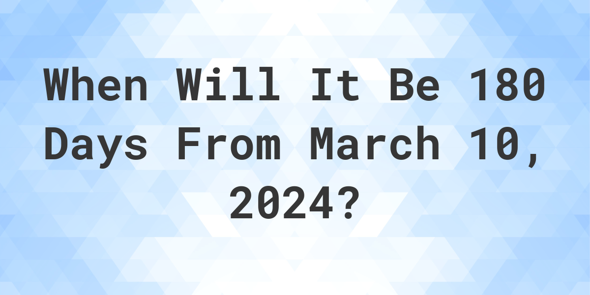 What is 180 Days From March 10, 2024? Calculatio