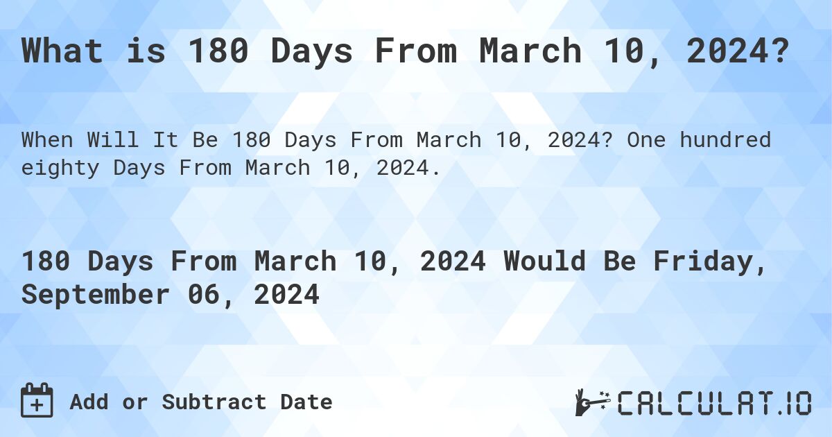 What is 180 Days From March 10, 2024?. One hundred eighty Days From March 10, 2024.
