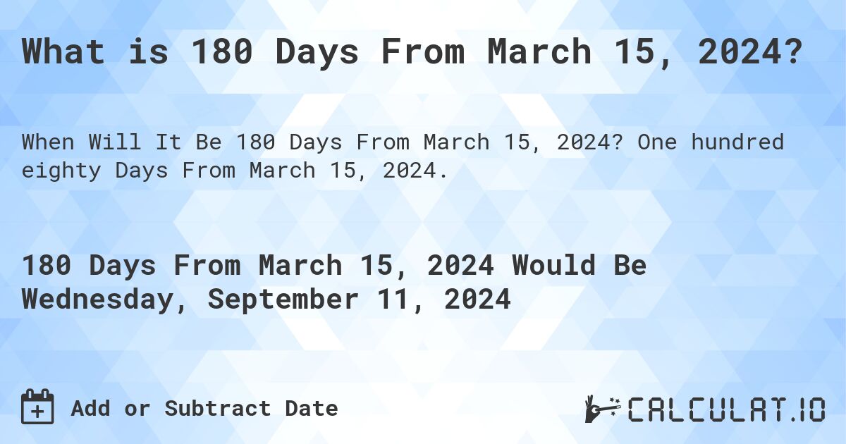 What is 180 Days From March 15, 2024?. One hundred eighty Days From March 15, 2024.