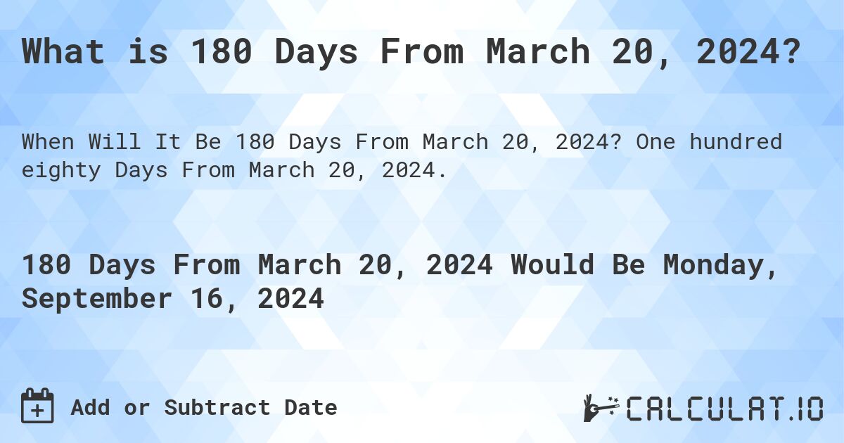 What is 180 Days From March 20, 2024?. One hundred eighty Days From March 20, 2024.