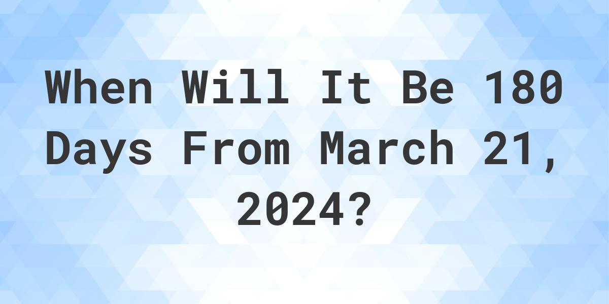 What is 180 Days From March 21, 2024? Calculatio