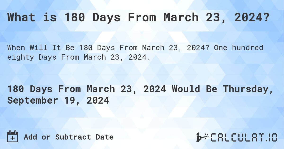 What is 180 Days From March 23, 2024?. One hundred eighty Days From March 23, 2024.