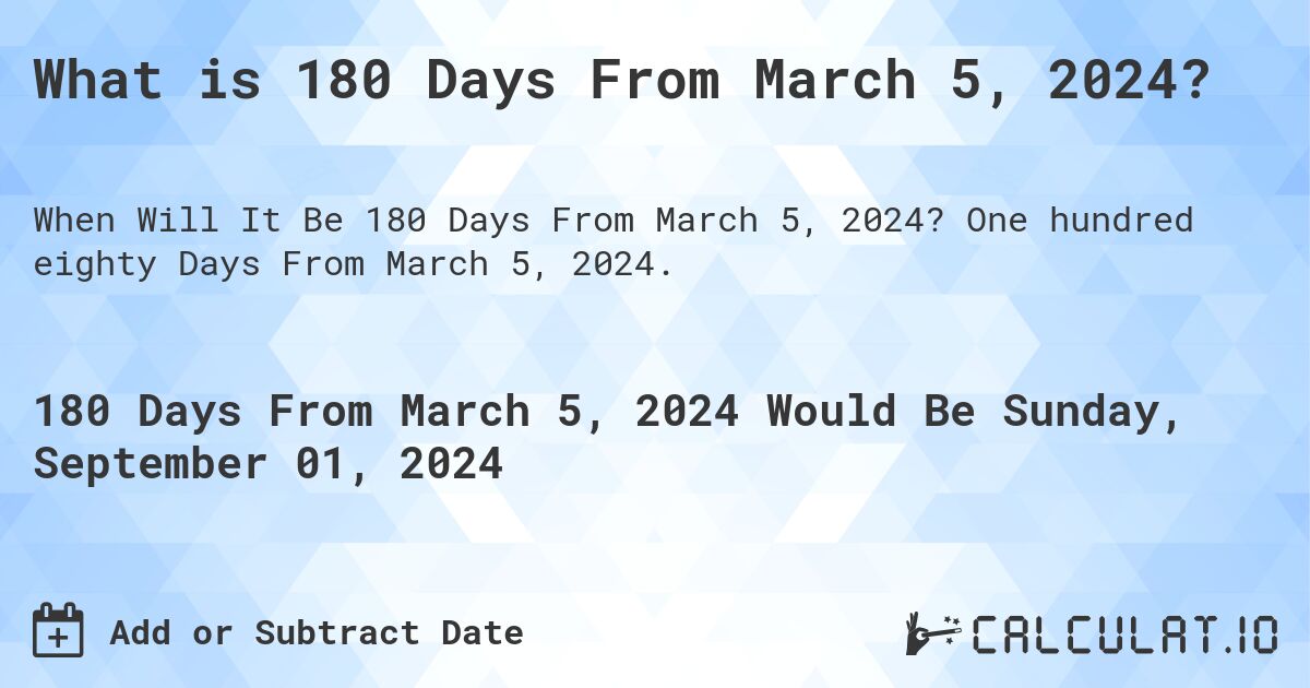 What is 180 Days From March 5, 2024?. One hundred eighty Days From March 5, 2024.
