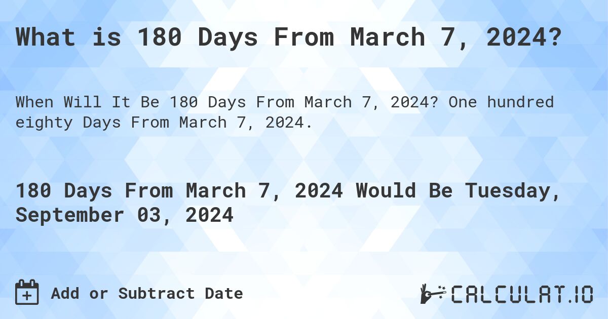 What is 180 Days From March 7, 2024?. One hundred eighty Days From March 7, 2024.