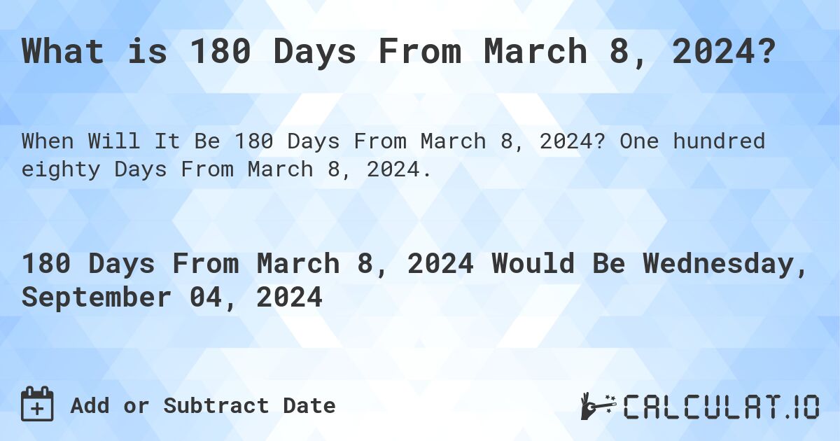 What is 180 Days From March 8, 2024?. One hundred eighty Days From March 8, 2024.