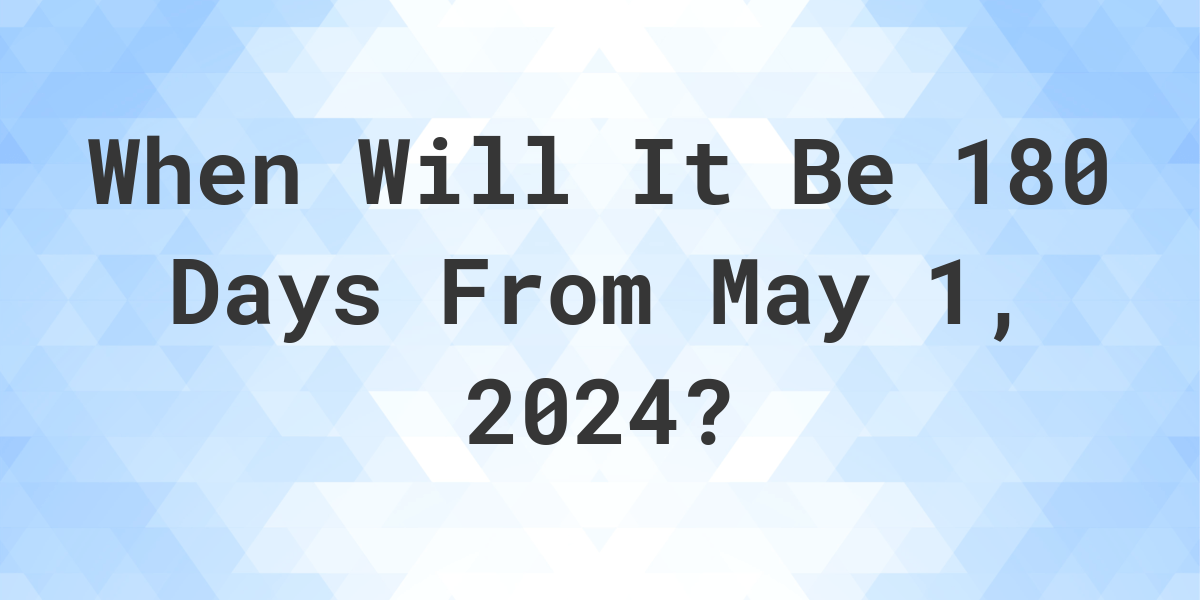 What is 180 Days From May 1, 2024? Calculatio