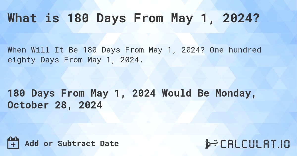 What is 180 Days From May 1, 2024?. One hundred eighty Days From May 1, 2024.