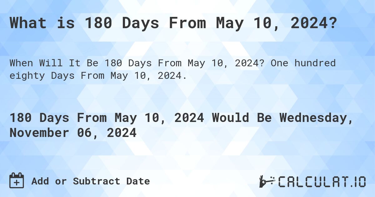 What is 180 Days From May 10, 2024?. One hundred eighty Days From May 10, 2024.
