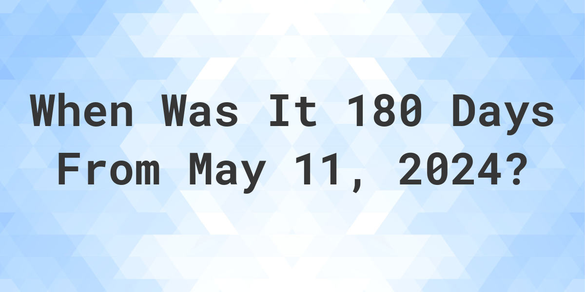 What is 180 Days From May 11, 2024? Calculatio