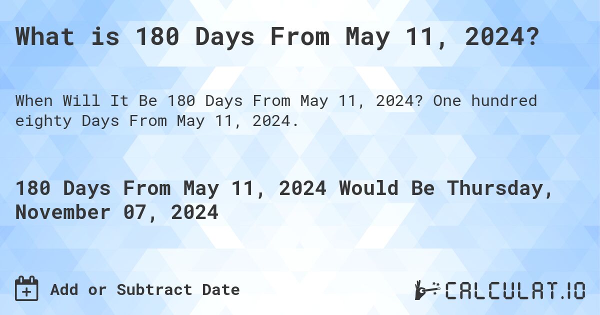 What is 180 Days From May 11, 2024?. One hundred eighty Days From May 11, 2024.