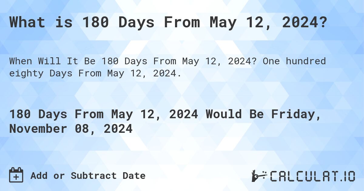 What is 180 Days From May 12, 2024?. One hundred eighty Days From May 12, 2024.