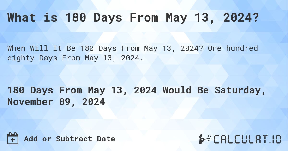 What is 180 Days From May 13, 2024?. One hundred eighty Days From May 13, 2024.