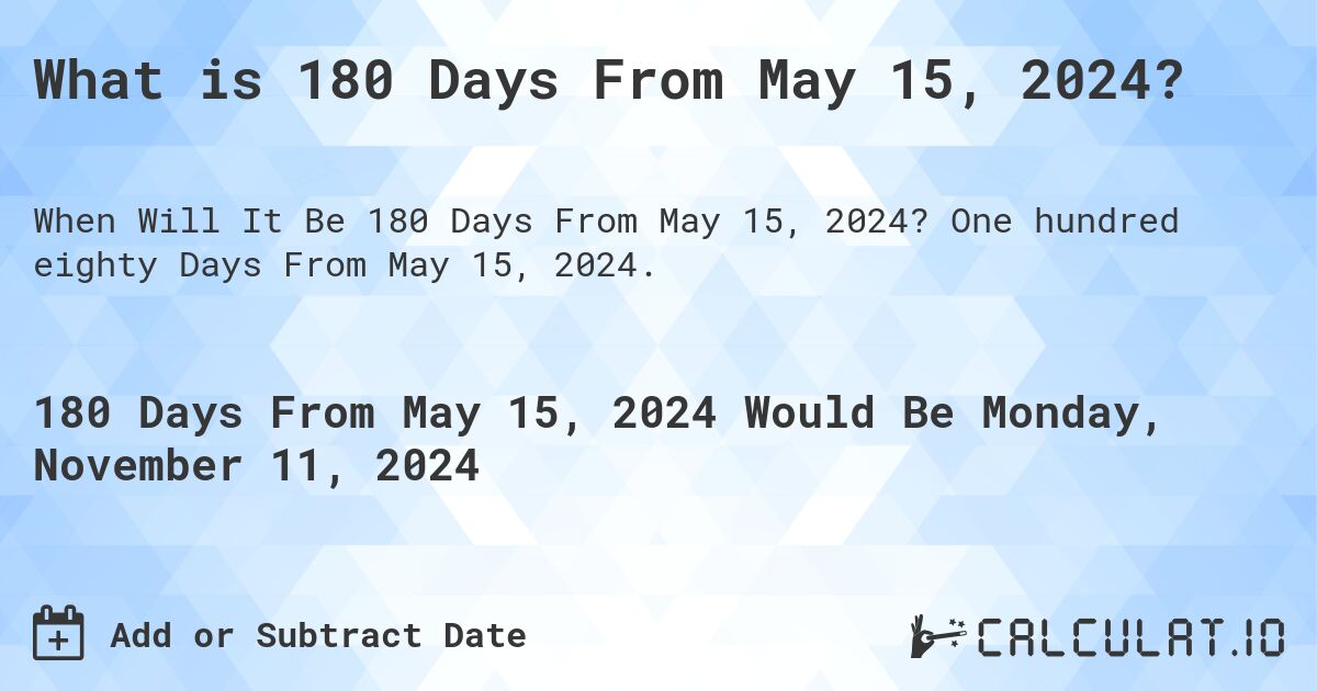 What is 180 Days From May 15, 2024?. One hundred eighty Days From May 15, 2024.