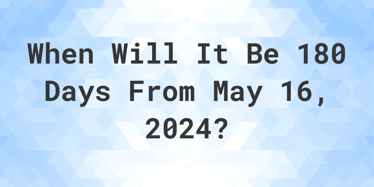 What is 180 Days From May 16, 2024? Calculatio