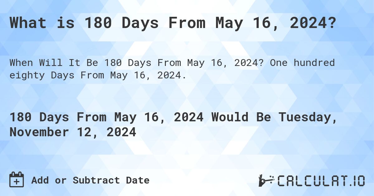 What is 180 Days From May 16, 2024?. One hundred eighty Days From May 16, 2024.