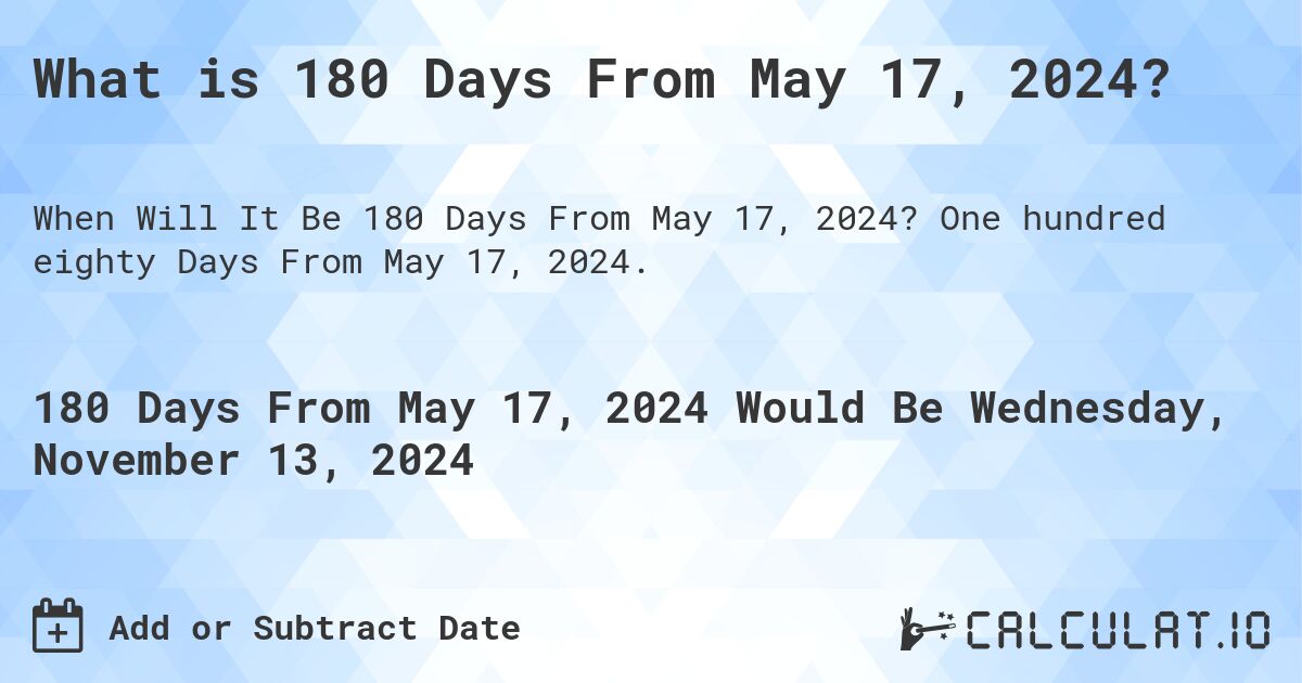 What is 180 Days From May 17, 2024?. One hundred eighty Days From May 17, 2024.