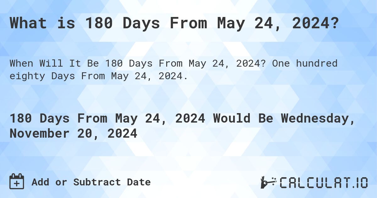 What is 180 Days From May 24, 2024?. One hundred eighty Days From May 24, 2024.