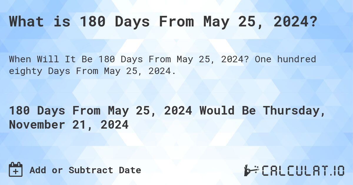 What is 180 Days From May 25, 2024?. One hundred eighty Days From May 25, 2024.