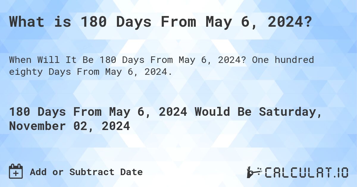 What is 180 Days From May 6, 2024?. One hundred eighty Days From May 6, 2024.