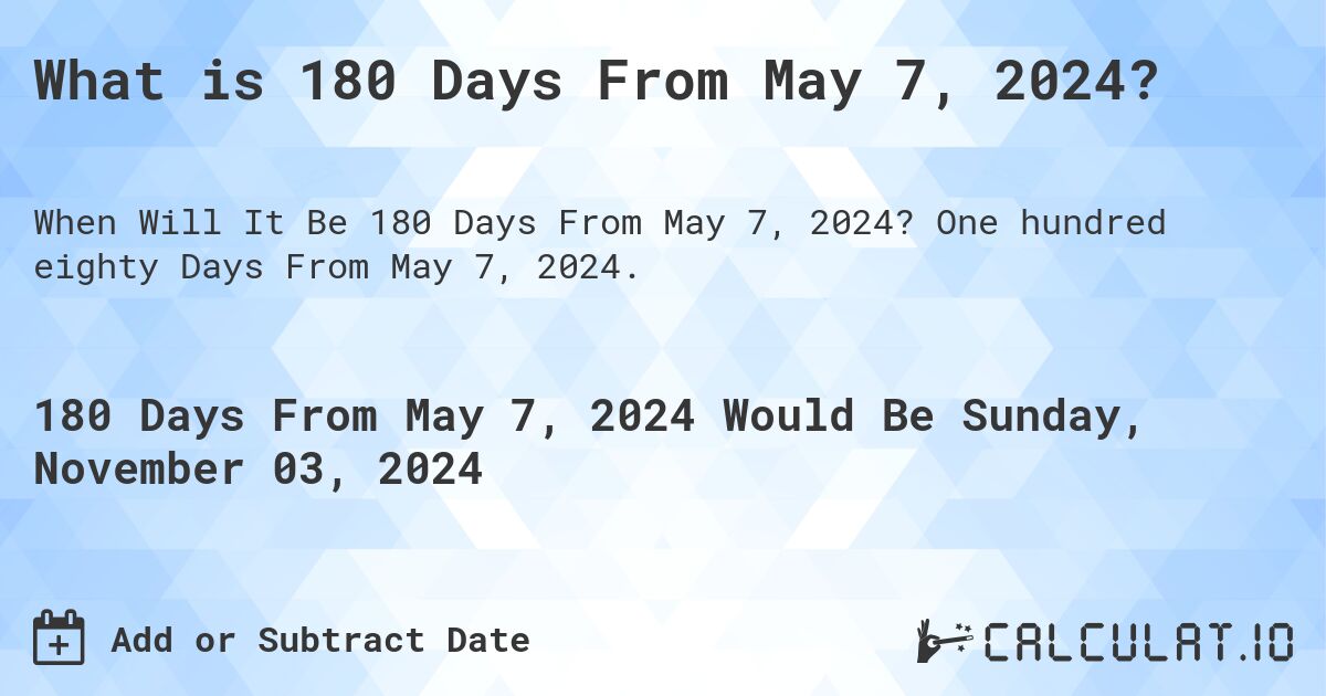 What is 180 Days From May 7, 2024?. One hundred eighty Days From May 7, 2024.