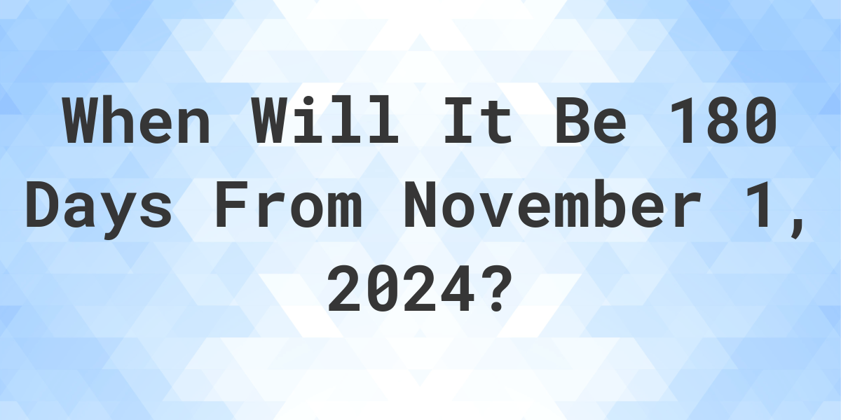 What is 180 Days From November 1, 2024? Calculatio