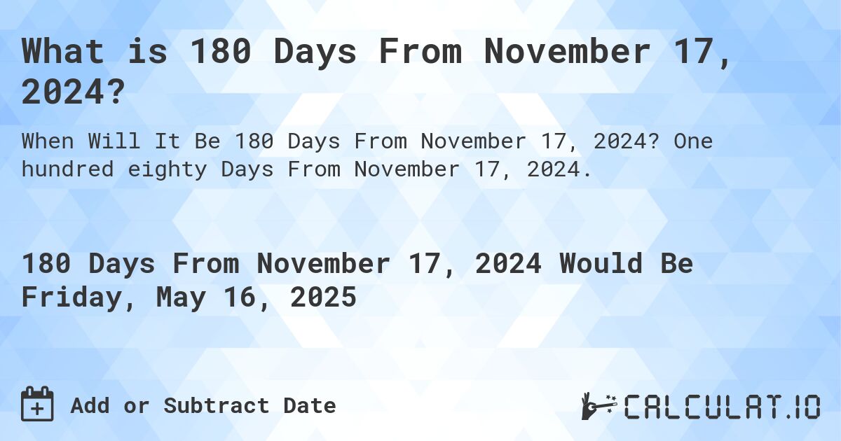 What is 180 Days From November 17, 2024?. One hundred eighty Days From November 17, 2024.