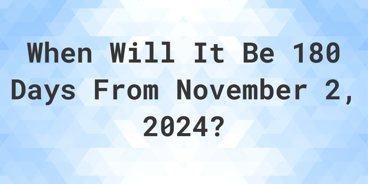 What is 180 Days From November 2, 2024? Calculatio