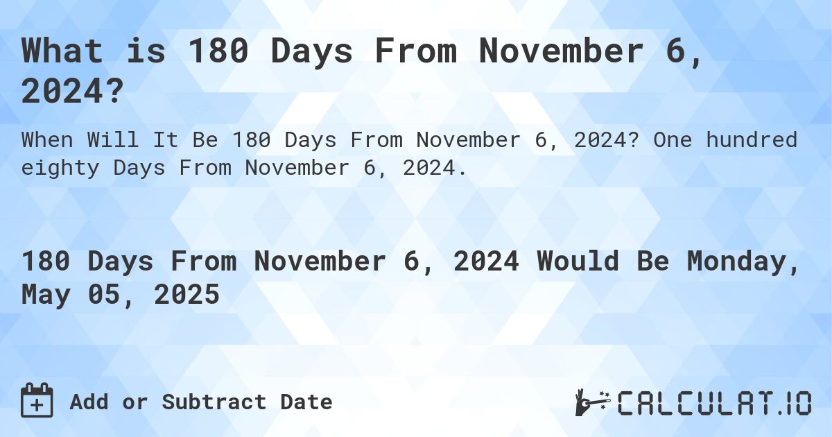 What is 180 Days From November 6, 2024?. One hundred eighty Days From November 6, 2024.