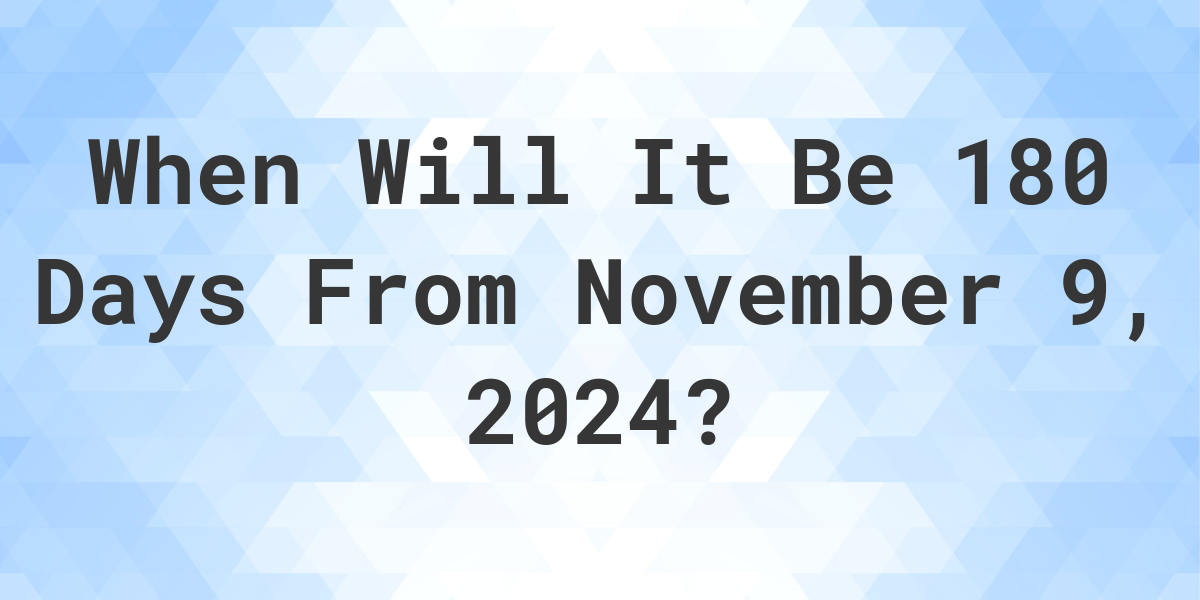 What is 180 Days From November 9, 2024? Calculatio