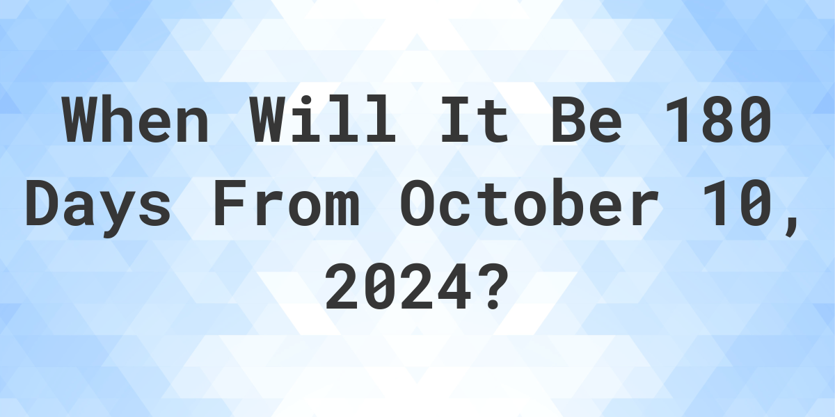 What is 180 Days From October 10, 2024? Calculatio