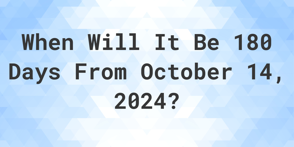 What is 180 Days From October 14, 2024? Calculatio